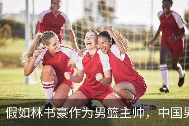 假如林书豪作为男篮主帅，中国男篮有望重返奥运赛场吗？