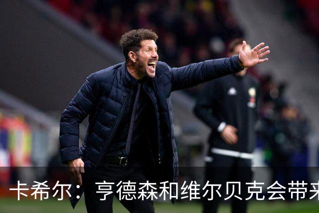 卡希尔：亨德森和维尔贝克会带来实力和经验，能帮切尔西