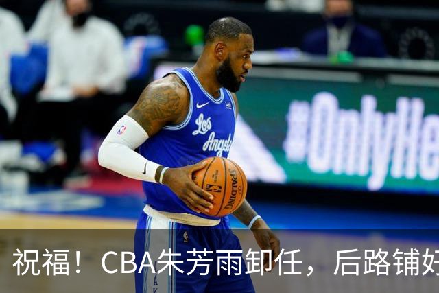 祝福！CBA朱芳雨卸任，后路铺好，年入百万很轻松，还是离不开篮球