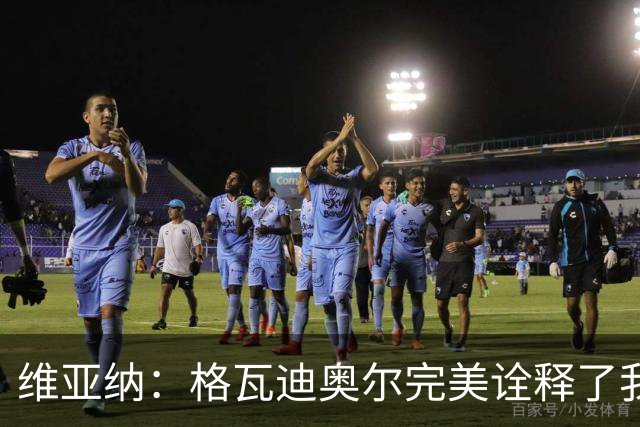 维亚纳：格瓦迪奥尔完美诠释了我们对后卫的期望，祝贺他签下新约
