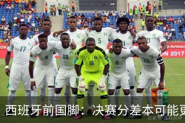 西班牙前国脚：决赛分差本可能更大；阿根廷靠梅西的拼搏打进决赛