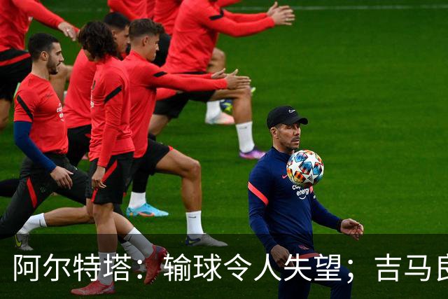 阿尔特塔：输球令人失望；吉马良斯？不谈还不是阿森纳的球员