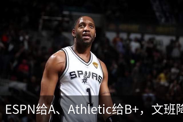 ESPN给A、Athletic给B+，文班降薪为马刺省下超5000万
